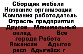 Сборщик мебели › Название организации ­ Компания-работодатель › Отрасль предприятия ­ Другое › Минимальный оклад ­ 23 000 - Все города Работа » Вакансии   . Адыгея респ.,Адыгейск г.